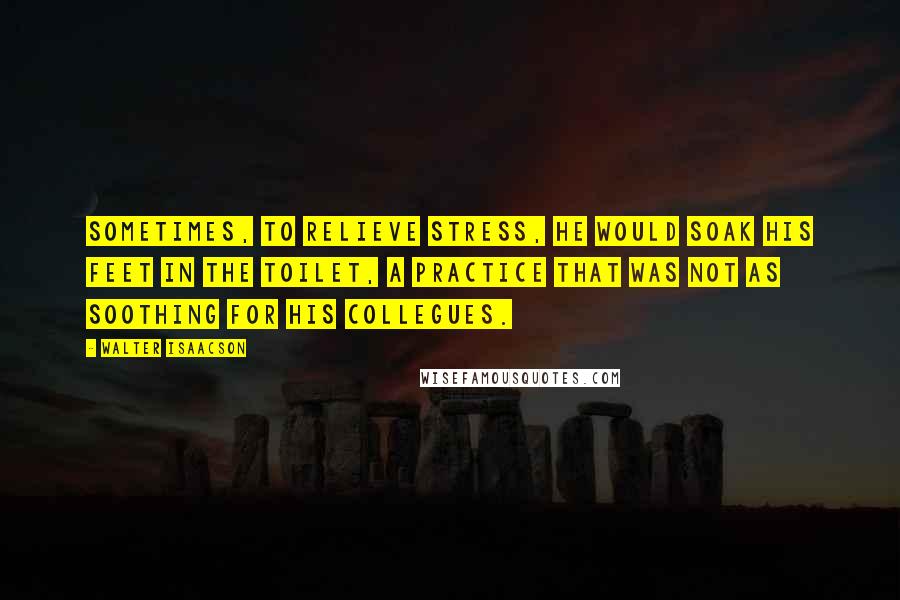 Walter Isaacson Quotes: Sometimes, to relieve stress, he would soak his feet in the toilet, a practice that was not as soothing for his collegues.