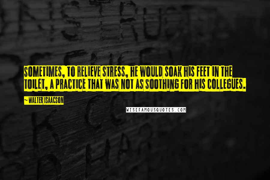 Walter Isaacson Quotes: Sometimes, to relieve stress, he would soak his feet in the toilet, a practice that was not as soothing for his collegues.