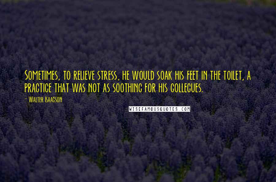 Walter Isaacson Quotes: Sometimes, to relieve stress, he would soak his feet in the toilet, a practice that was not as soothing for his collegues.