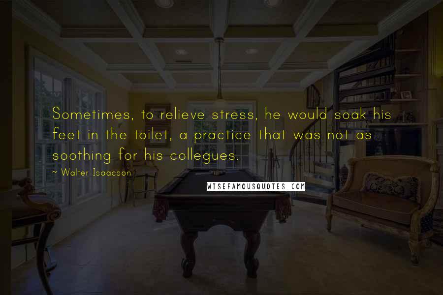 Walter Isaacson Quotes: Sometimes, to relieve stress, he would soak his feet in the toilet, a practice that was not as soothing for his collegues.