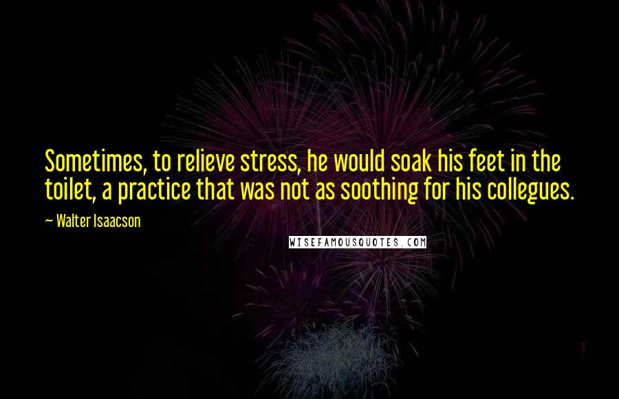 Walter Isaacson Quotes: Sometimes, to relieve stress, he would soak his feet in the toilet, a practice that was not as soothing for his collegues.