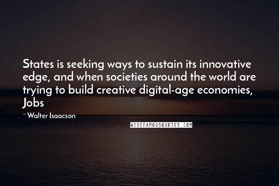 Walter Isaacson Quotes: States is seeking ways to sustain its innovative edge, and when societies around the world are trying to build creative digital-age economies, Jobs