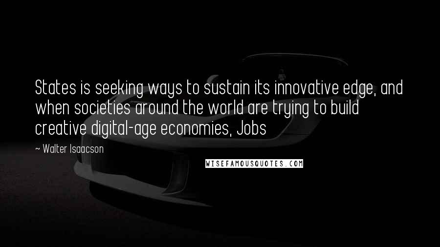 Walter Isaacson Quotes: States is seeking ways to sustain its innovative edge, and when societies around the world are trying to build creative digital-age economies, Jobs
