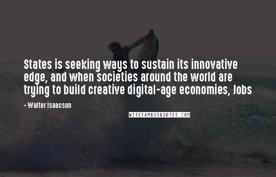 Walter Isaacson Quotes: States is seeking ways to sustain its innovative edge, and when societies around the world are trying to build creative digital-age economies, Jobs