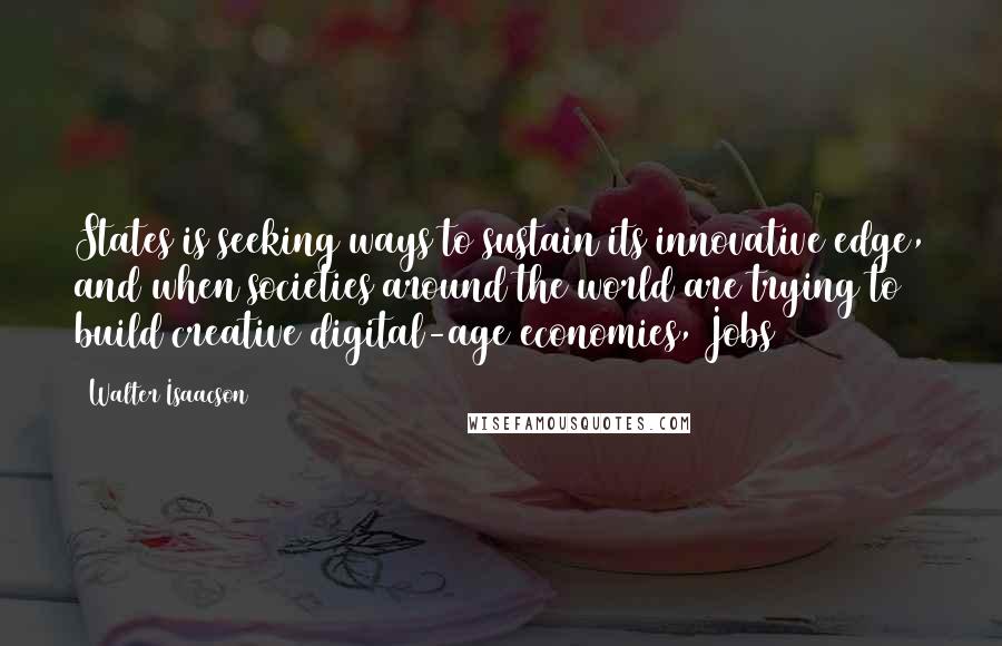 Walter Isaacson Quotes: States is seeking ways to sustain its innovative edge, and when societies around the world are trying to build creative digital-age economies, Jobs