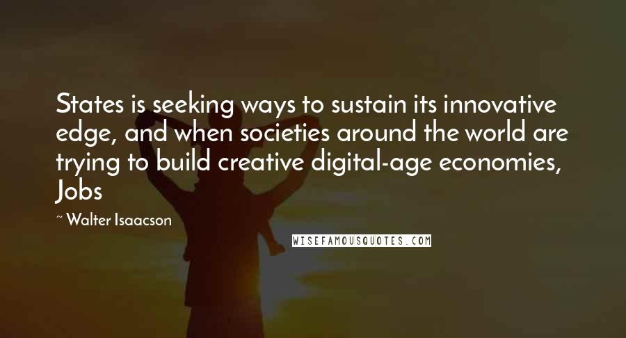 Walter Isaacson Quotes: States is seeking ways to sustain its innovative edge, and when societies around the world are trying to build creative digital-age economies, Jobs