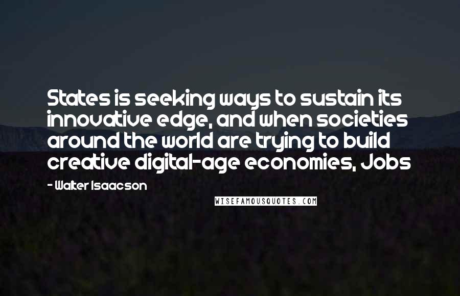 Walter Isaacson Quotes: States is seeking ways to sustain its innovative edge, and when societies around the world are trying to build creative digital-age economies, Jobs
