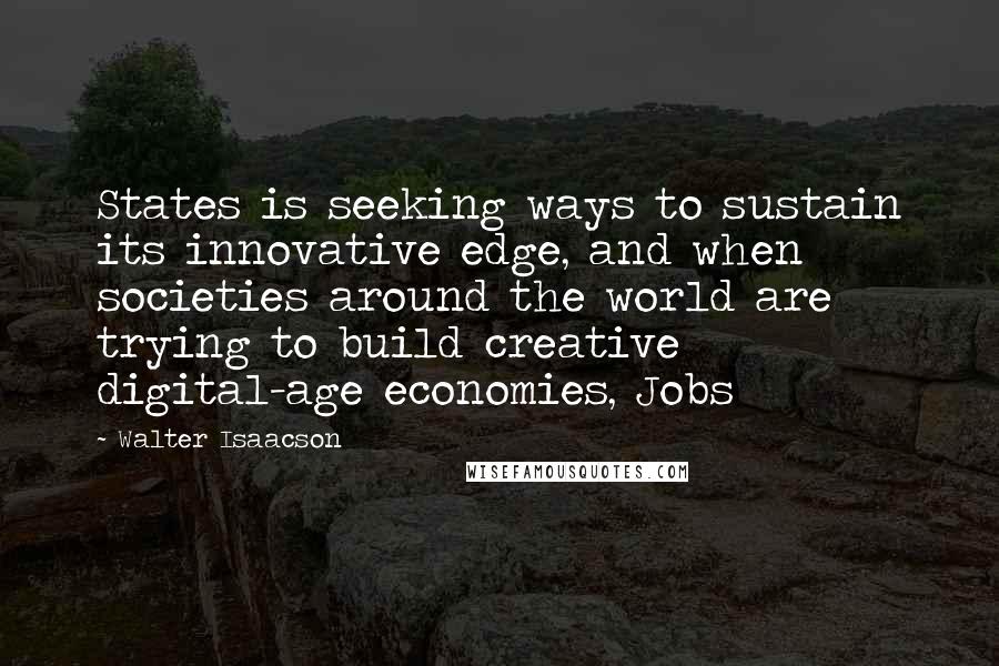 Walter Isaacson Quotes: States is seeking ways to sustain its innovative edge, and when societies around the world are trying to build creative digital-age economies, Jobs