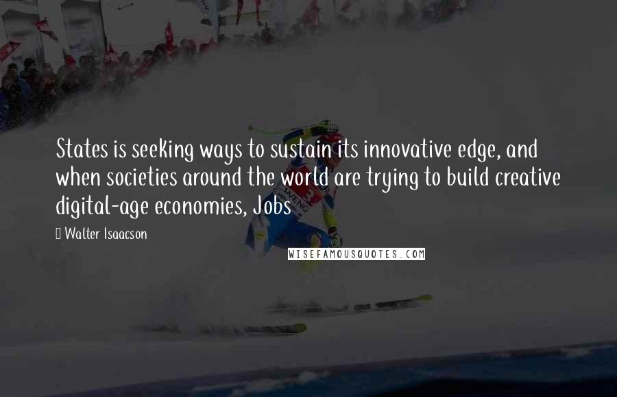 Walter Isaacson Quotes: States is seeking ways to sustain its innovative edge, and when societies around the world are trying to build creative digital-age economies, Jobs