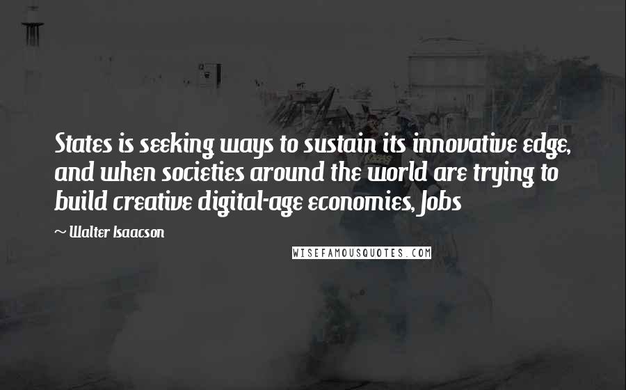 Walter Isaacson Quotes: States is seeking ways to sustain its innovative edge, and when societies around the world are trying to build creative digital-age economies, Jobs