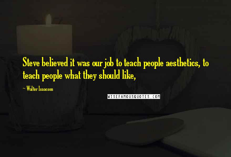 Walter Isaacson Quotes: Steve believed it was our job to teach people aesthetics, to teach people what they should like,