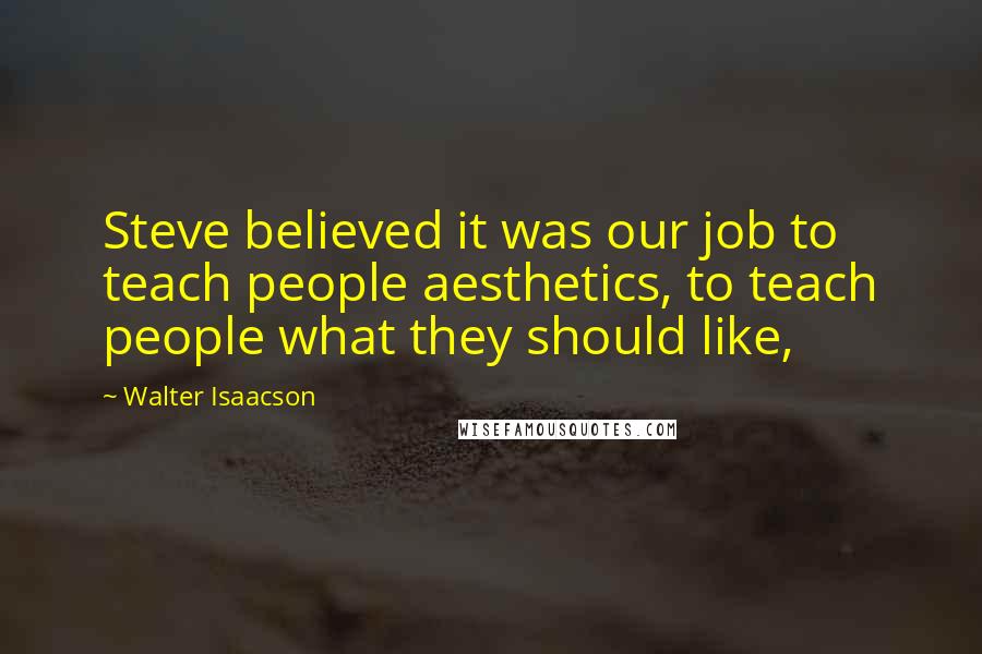 Walter Isaacson Quotes: Steve believed it was our job to teach people aesthetics, to teach people what they should like,