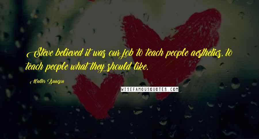 Walter Isaacson Quotes: Steve believed it was our job to teach people aesthetics, to teach people what they should like,