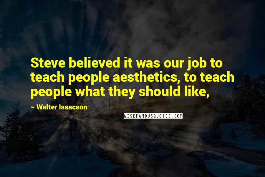 Walter Isaacson Quotes: Steve believed it was our job to teach people aesthetics, to teach people what they should like,