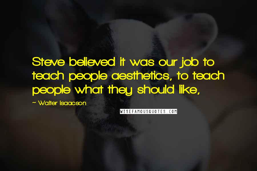 Walter Isaacson Quotes: Steve believed it was our job to teach people aesthetics, to teach people what they should like,