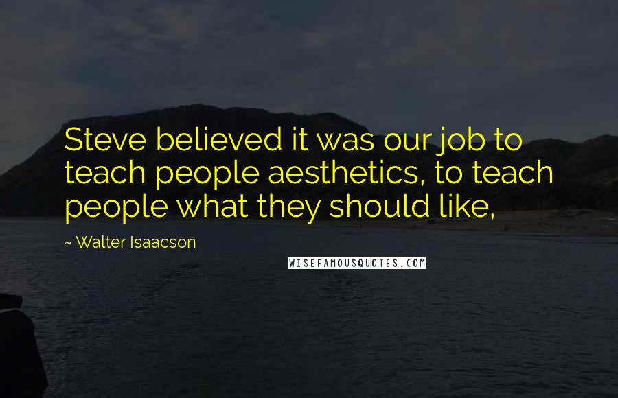 Walter Isaacson Quotes: Steve believed it was our job to teach people aesthetics, to teach people what they should like,