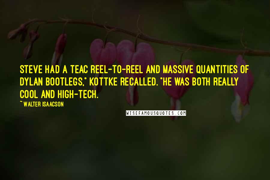Walter Isaacson Quotes: Steve had a TEAC reel-to-reel and massive quantities of Dylan bootlegs," Kottke recalled. "He was both really cool and high-tech.