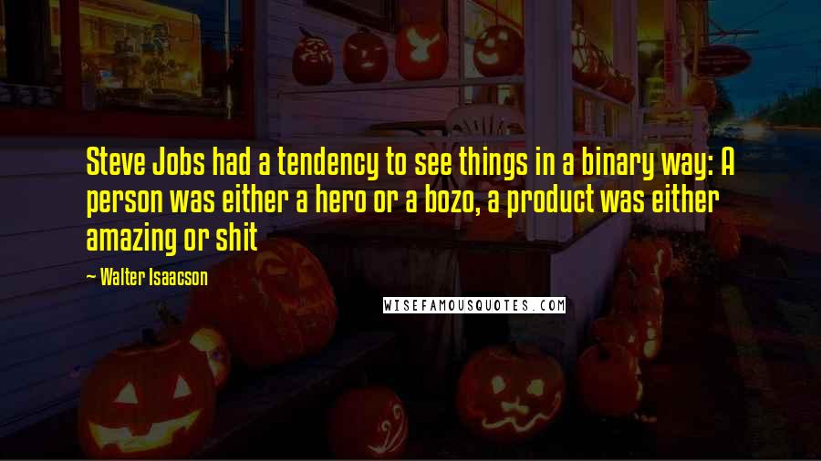 Walter Isaacson Quotes: Steve Jobs had a tendency to see things in a binary way: A person was either a hero or a bozo, a product was either amazing or shit