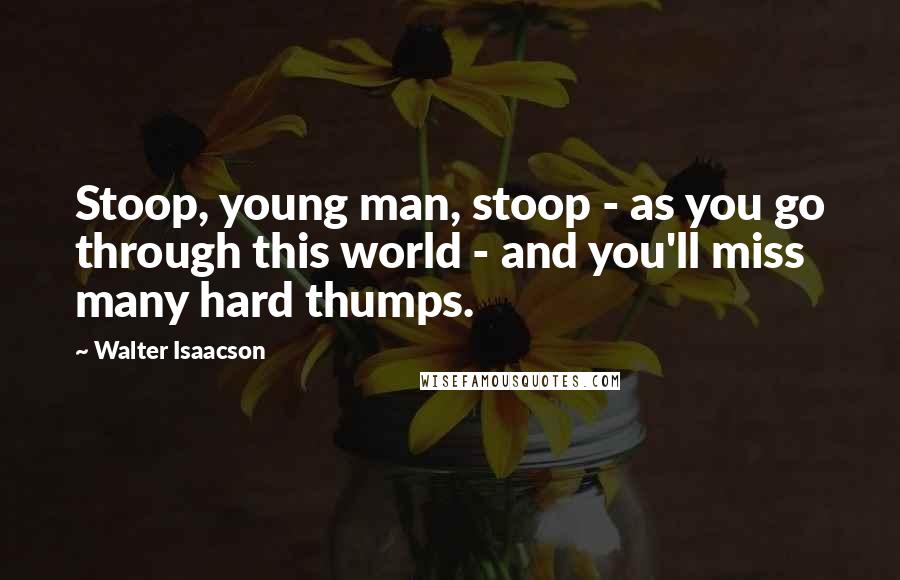 Walter Isaacson Quotes: Stoop, young man, stoop - as you go through this world - and you'll miss many hard thumps.
