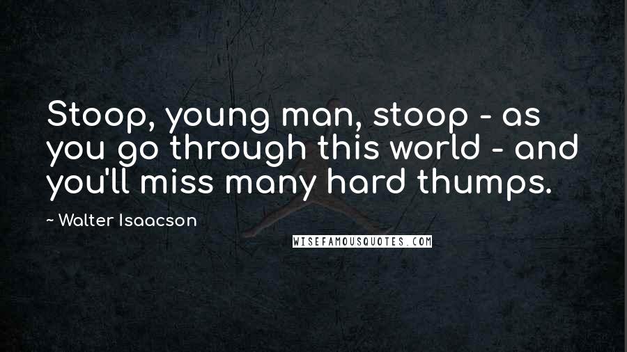 Walter Isaacson Quotes: Stoop, young man, stoop - as you go through this world - and you'll miss many hard thumps.