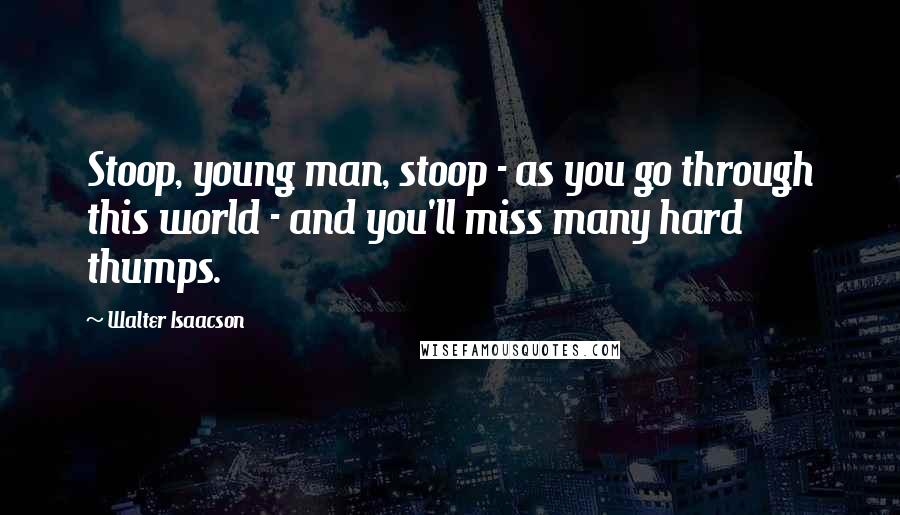 Walter Isaacson Quotes: Stoop, young man, stoop - as you go through this world - and you'll miss many hard thumps.