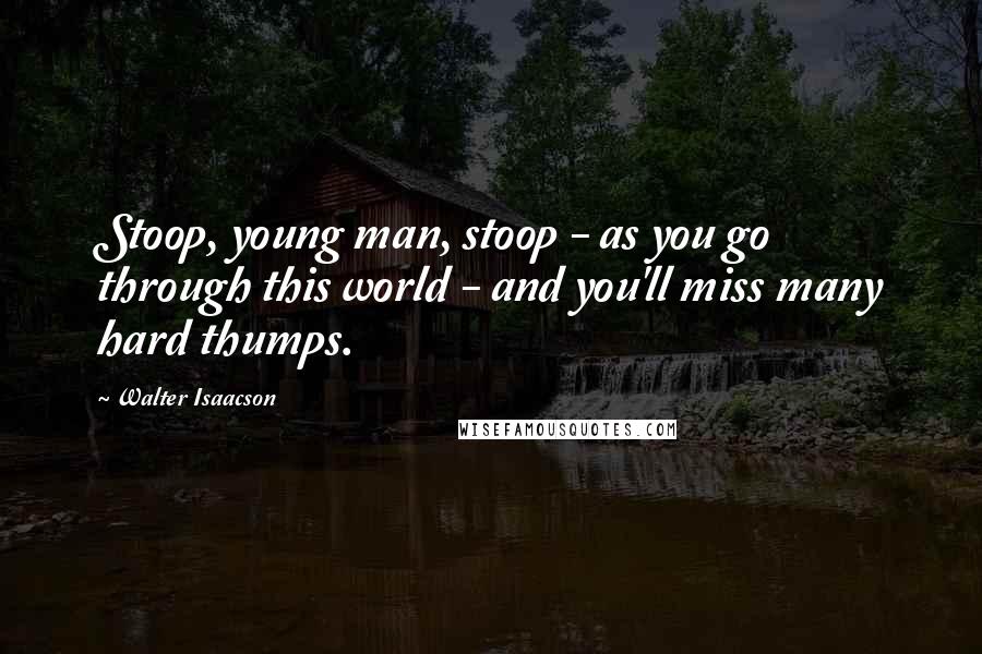 Walter Isaacson Quotes: Stoop, young man, stoop - as you go through this world - and you'll miss many hard thumps.