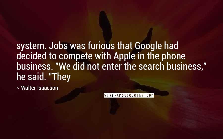 Walter Isaacson Quotes: system. Jobs was furious that Google had decided to compete with Apple in the phone business. "We did not enter the search business," he said. "They