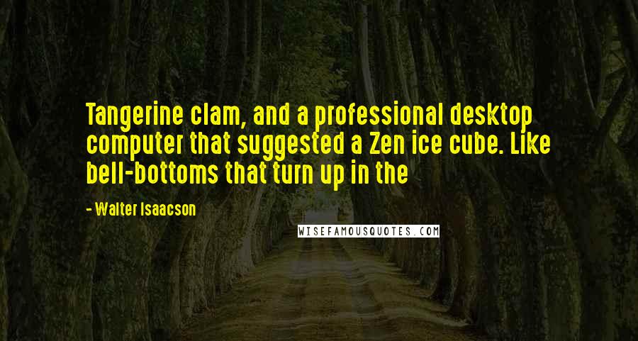 Walter Isaacson Quotes: Tangerine clam, and a professional desktop computer that suggested a Zen ice cube. Like bell-bottoms that turn up in the