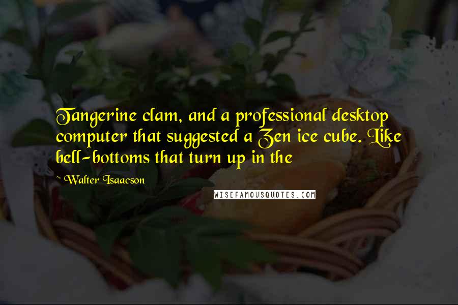 Walter Isaacson Quotes: Tangerine clam, and a professional desktop computer that suggested a Zen ice cube. Like bell-bottoms that turn up in the