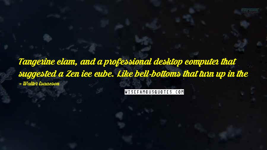 Walter Isaacson Quotes: Tangerine clam, and a professional desktop computer that suggested a Zen ice cube. Like bell-bottoms that turn up in the