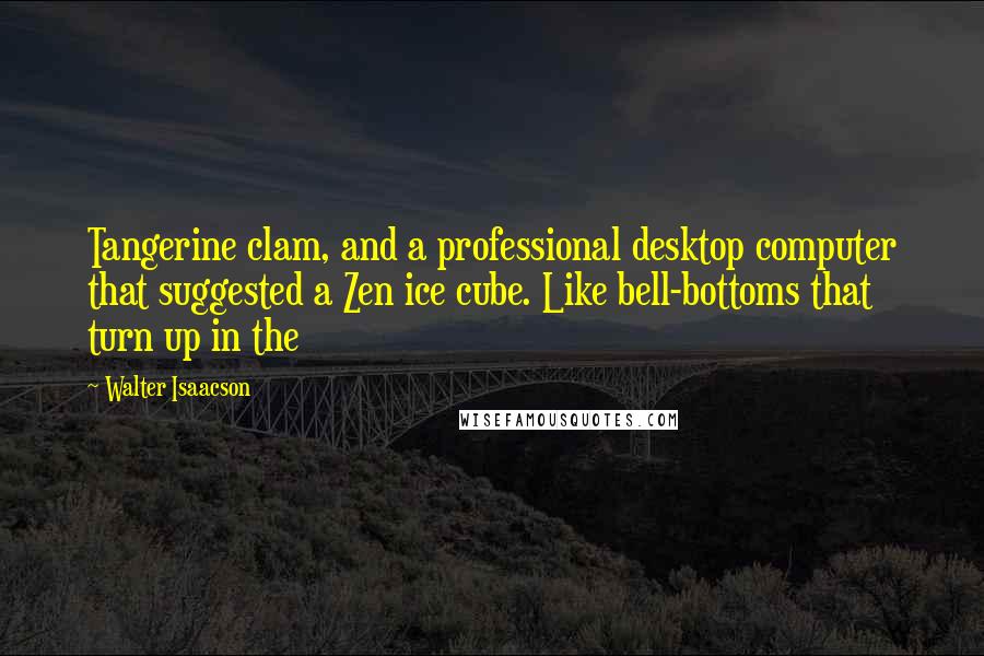 Walter Isaacson Quotes: Tangerine clam, and a professional desktop computer that suggested a Zen ice cube. Like bell-bottoms that turn up in the