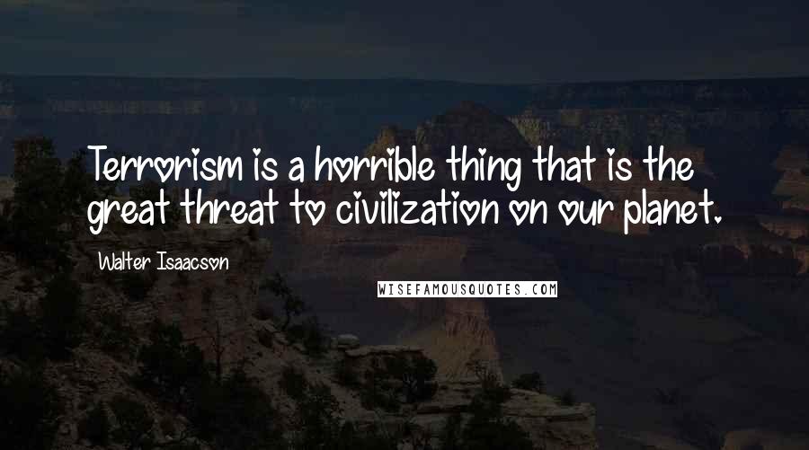 Walter Isaacson Quotes: Terrorism is a horrible thing that is the great threat to civilization on our planet.