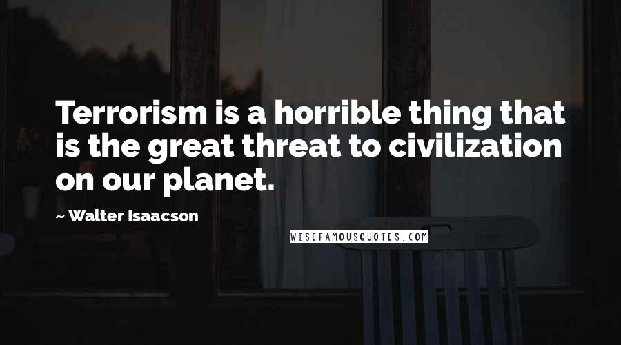 Walter Isaacson Quotes: Terrorism is a horrible thing that is the great threat to civilization on our planet.