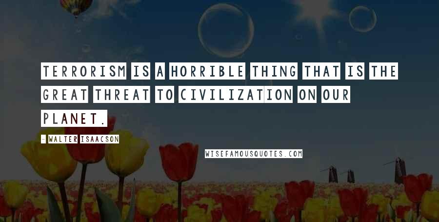 Walter Isaacson Quotes: Terrorism is a horrible thing that is the great threat to civilization on our planet.