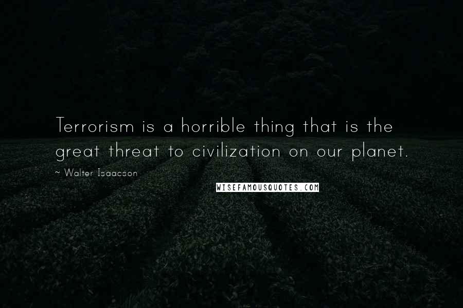 Walter Isaacson Quotes: Terrorism is a horrible thing that is the great threat to civilization on our planet.