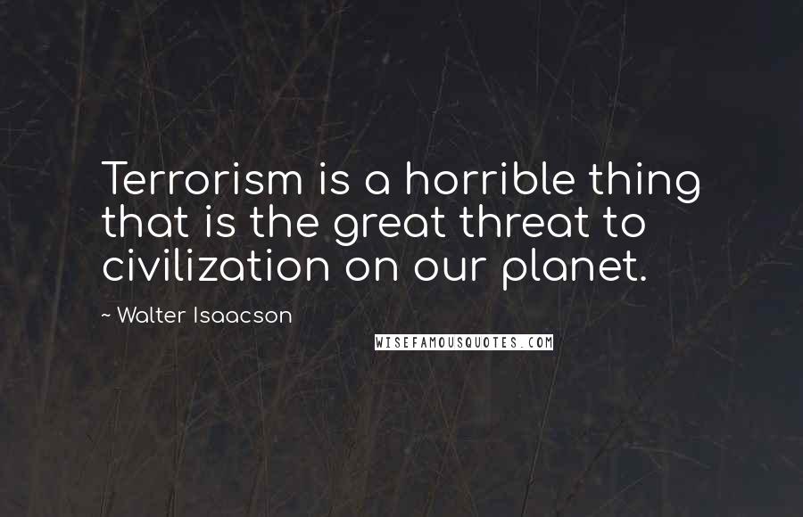Walter Isaacson Quotes: Terrorism is a horrible thing that is the great threat to civilization on our planet.