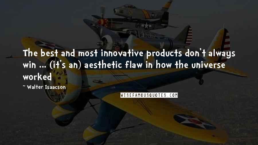 Walter Isaacson Quotes: The best and most innovative products don't always win ... (it's an) aesthetic flaw in how the universe worked
