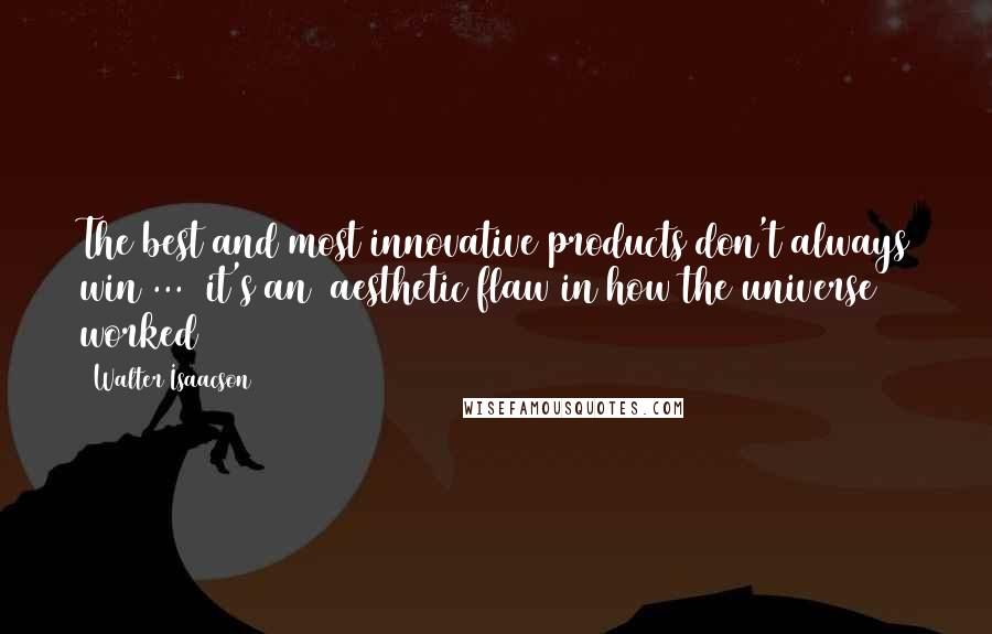 Walter Isaacson Quotes: The best and most innovative products don't always win ... (it's an) aesthetic flaw in how the universe worked