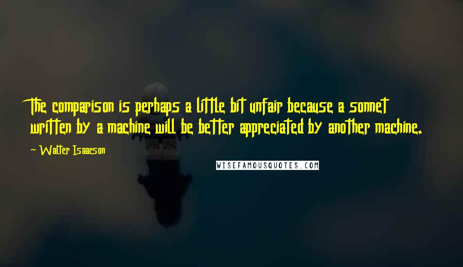 Walter Isaacson Quotes: The comparison is perhaps a little bit unfair because a sonnet written by a machine will be better appreciated by another machine.