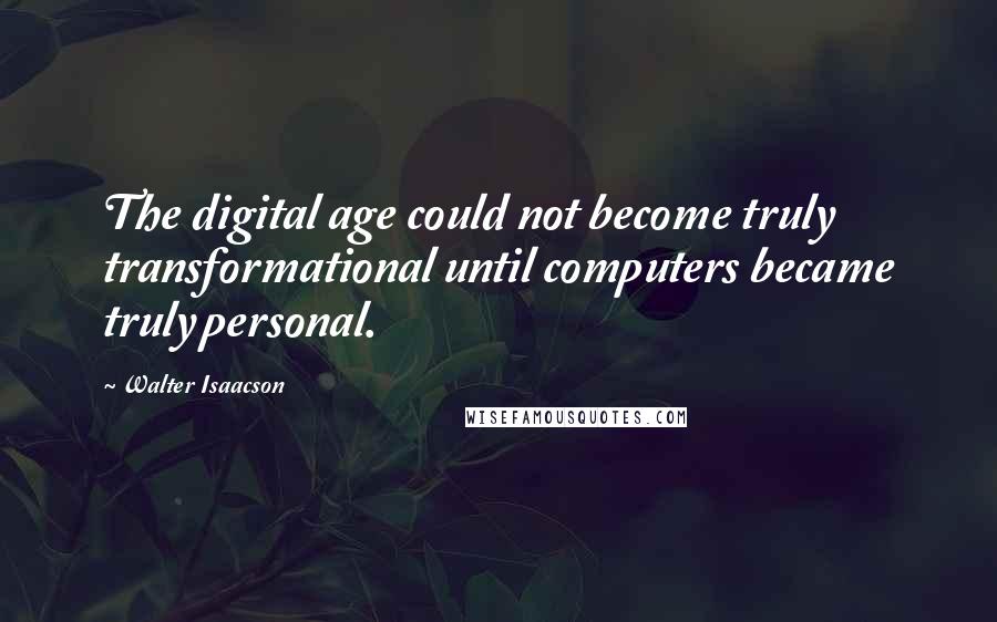 Walter Isaacson Quotes: The digital age could not become truly transformational until computers became truly personal.