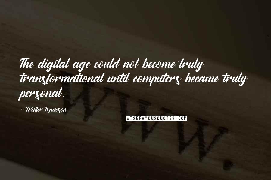 Walter Isaacson Quotes: The digital age could not become truly transformational until computers became truly personal.
