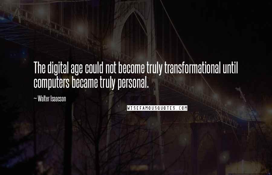 Walter Isaacson Quotes: The digital age could not become truly transformational until computers became truly personal.