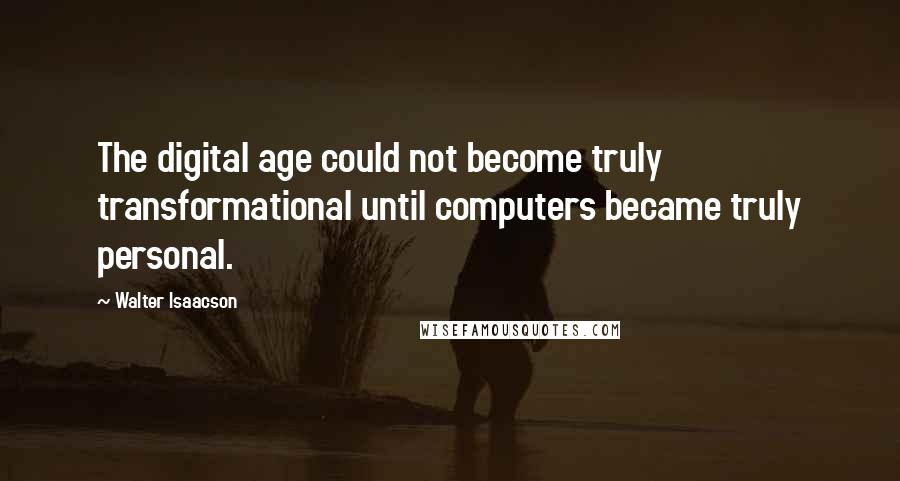 Walter Isaacson Quotes: The digital age could not become truly transformational until computers became truly personal.