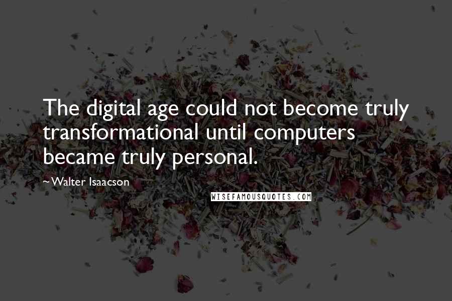 Walter Isaacson Quotes: The digital age could not become truly transformational until computers became truly personal.