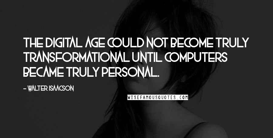 Walter Isaacson Quotes: The digital age could not become truly transformational until computers became truly personal.