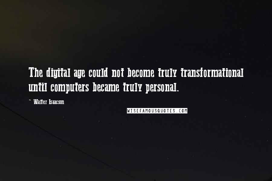 Walter Isaacson Quotes: The digital age could not become truly transformational until computers became truly personal.