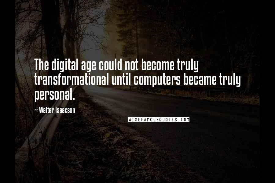 Walter Isaacson Quotes: The digital age could not become truly transformational until computers became truly personal.