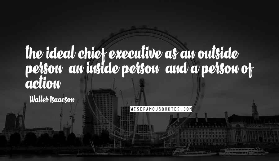 Walter Isaacson Quotes: the ideal chief executive as an outside person, an inside person, and a person of action.