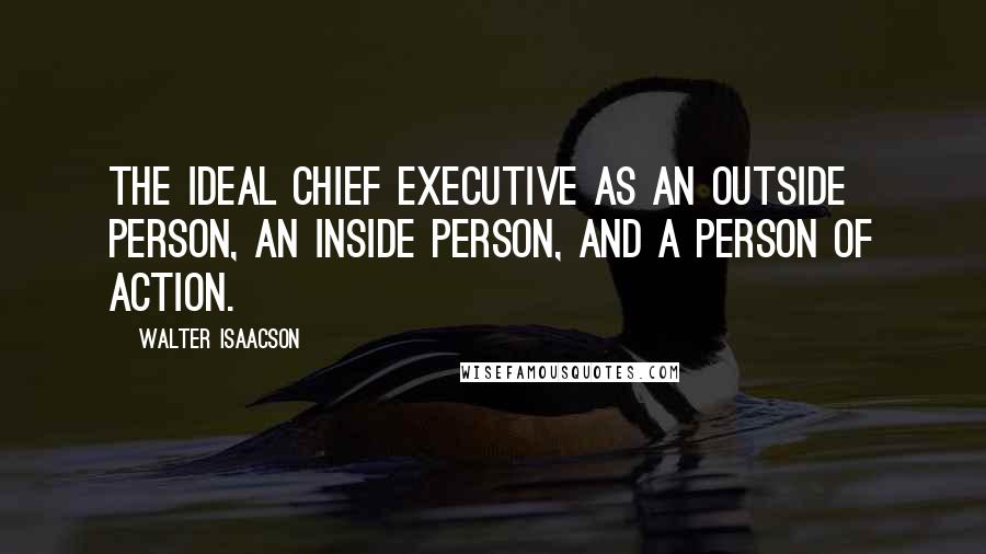 Walter Isaacson Quotes: the ideal chief executive as an outside person, an inside person, and a person of action.