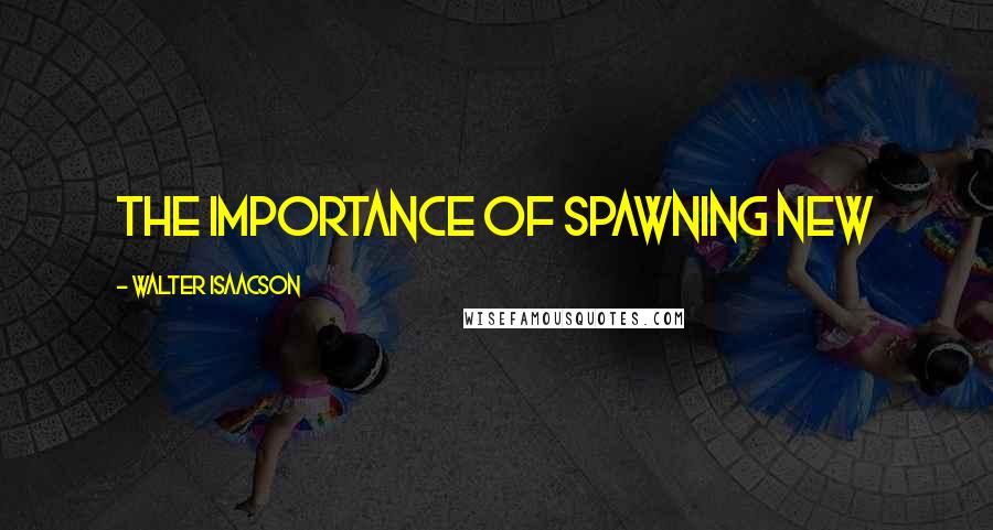 Walter Isaacson Quotes: The importance of spawning new